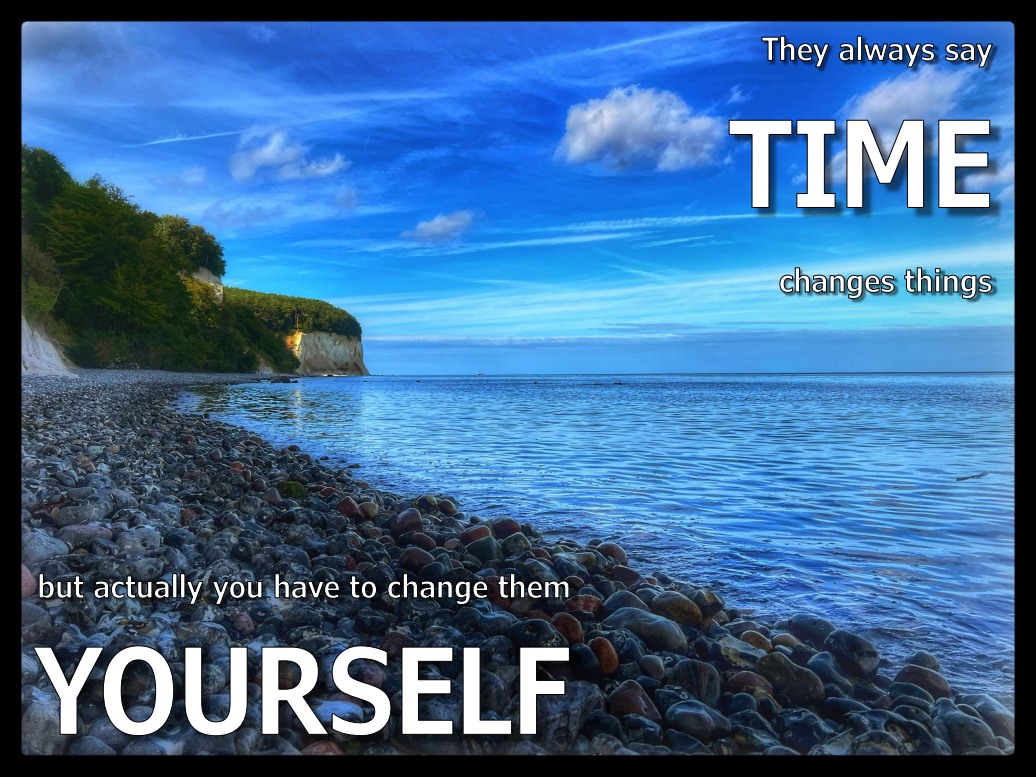 They always say time changes things, but you actually have to change them yourself.